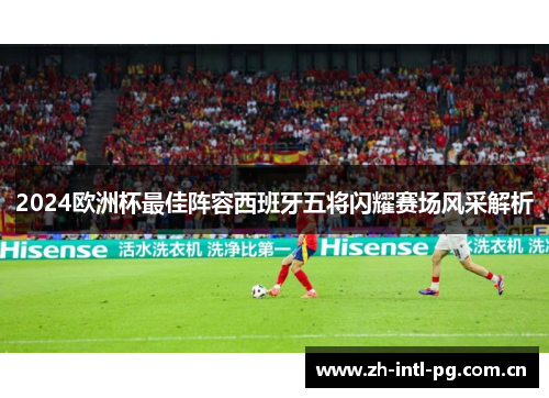 2024欧洲杯最佳阵容西班牙五将闪耀赛场风采解析 2024欧洲杯最佳阵容西班牙五将闪耀赛场风采解析