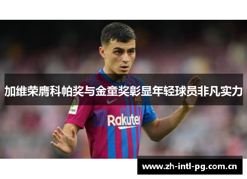 加维荣膺科帕奖与金童奖彰显年轻球员非凡实力 加维荣膺科帕奖与金童奖彰显年轻球员非凡实力