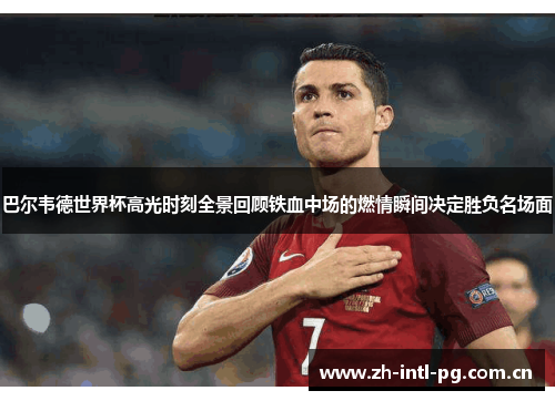 巴尔韦德世界杯高光时刻全景回顾铁血中场的燃情瞬间决定胜负名场面 巴尔韦德世界杯高光时刻全景回顾铁血中场的燃情瞬间决定胜负名场面