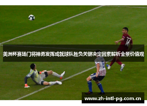 美洲杯赛场门将神勇发挥成就球队胜负关键决定因素解析全景价值观 美洲杯赛场门将神勇发挥成就球队胜负关键决定因素解析全景价值观