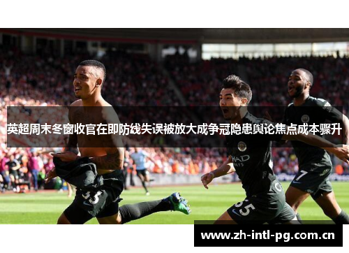 英超周末冬窗收官在即防线失误被放大成争冠隐患舆论焦点成本骤升 英超周末冬窗收官在即防线失误被放大成争冠隐患舆论焦点成本骤升