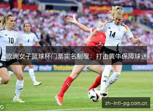 欧洲女子篮球杯门票实名制度:打击黄牛保障球迷 欧洲女子篮球杯门票实名制度:打击黄牛保障球迷
