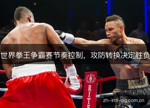 世界拳王争霸赛节奏控制，攻防转换决定胜负