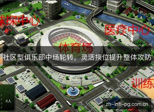 社区型俱乐部中场轮转,灵活换位提升整体攻防 社区型俱乐部中场轮转,灵活换位提升整体攻防