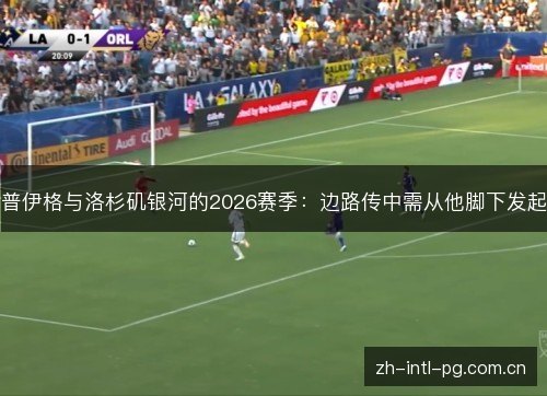 普伊格与洛杉矶银河的2026赛季:边路传中需从他脚下发起 普伊格与洛杉矶银河的2026赛季:边路传中需从他脚下发起