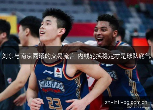 刘东与南京同曦的交易流言 内线轮换稳定才是球队底气 刘东与南京同曦的交易流言 内线轮换稳定才是球队底气